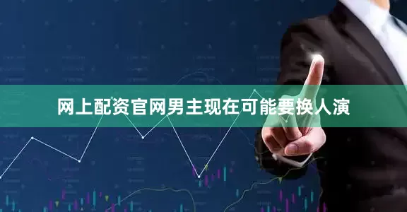 网上配资官网男主现在可能要换人演
