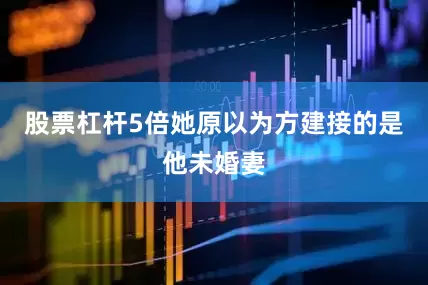 股票杠杆5倍她原以为方建接的是他未婚妻