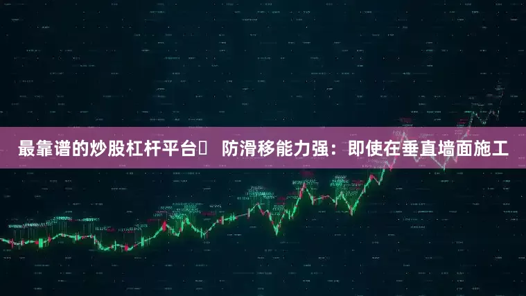 最靠谱的炒股杠杆平台✅ 防滑移能力强：即使在垂直墙面施工