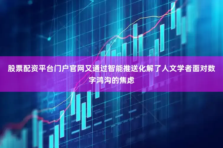 股票配资平台门户官网又通过智能推送化解了人文学者面对数字鸿沟的焦虑