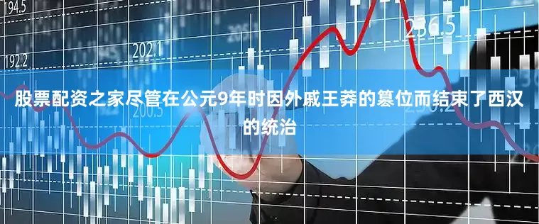 股票配资之家尽管在公元9年时因外戚王莽的篡位而结束了西汉的统治