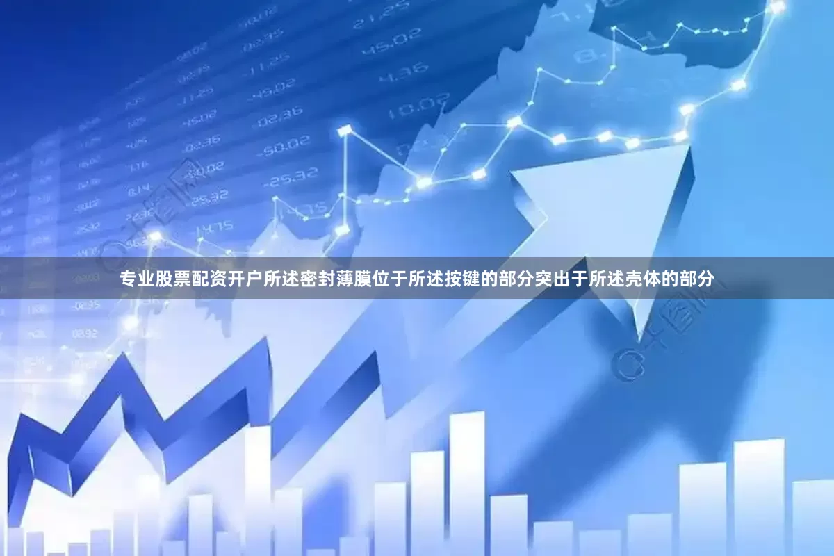 专业股票配资开户所述密封薄膜位于所述按键的部分突出于所述壳体的部分