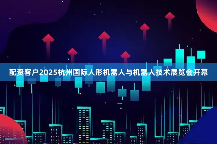 配资客户2025杭州国际人形机器人与机器人技术展览会开幕