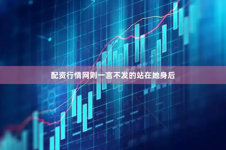 配资行情网则一言不发的站在她身后
