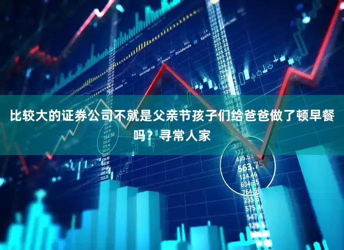 比较大的证券公司不就是父亲节孩子们给爸爸做了顿早餐吗？寻常人家
