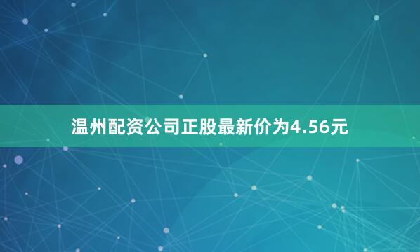 温州配资公司正股最新价为4.56元