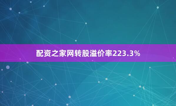 配资之家网转股溢价率223.3%