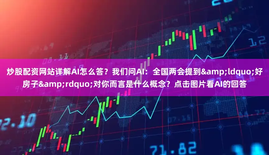 炒股配资网站详解AI怎么答？我们问AI：全国两会提到&ldquo;好房子&rdquo;对你而言是什么概念？点击图片看AI的回答