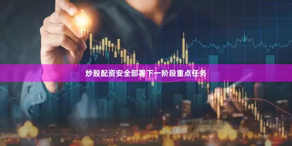 炒股配资安全部署下一阶段重点任务