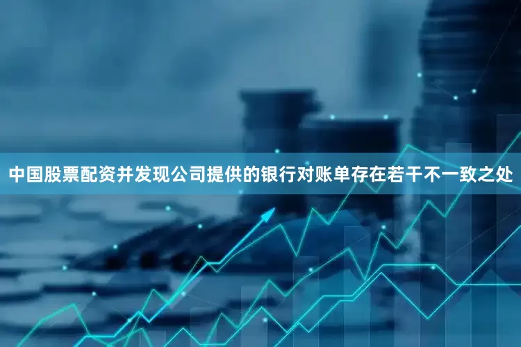 中国股票配资并发现公司提供的银行对账单存在若干不一致之处