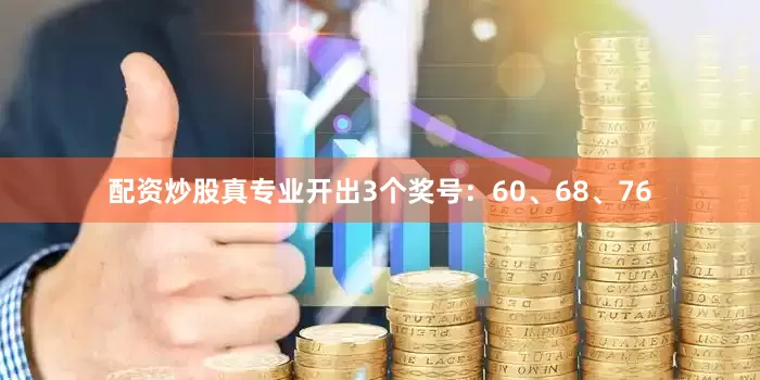 配资炒股真专业开出3个奖号：60、68、76