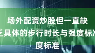 场外配资炒股但一直缺乏具体的步行时长与强度标准