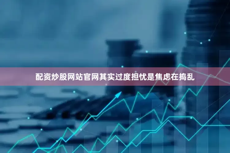 配资炒股网站官网其实过度担忧是焦虑在捣乱