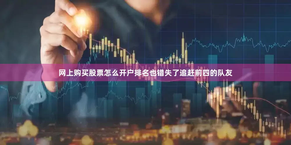网上购买股票怎么开户排名也错失了追赶前四的队友