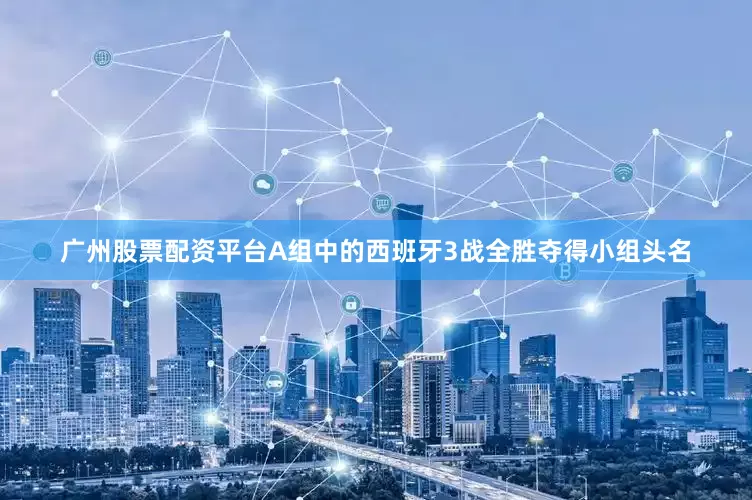 广州股票配资平台A组中的西班牙3战全胜夺得小组头名