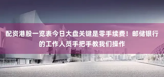 配资港股一览表今日大盘关键是零手续费！邮储银行的工作人员手把手教我们操作