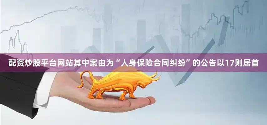 配资炒股平台网站其中案由为“人身保险合同纠纷”的公告以17则居首