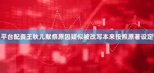 平台配资王秋儿献祭原因疑似被改写本来按照原著设定