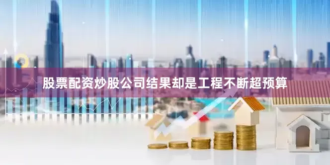 股票配资炒股公司结果却是工程不断超预算