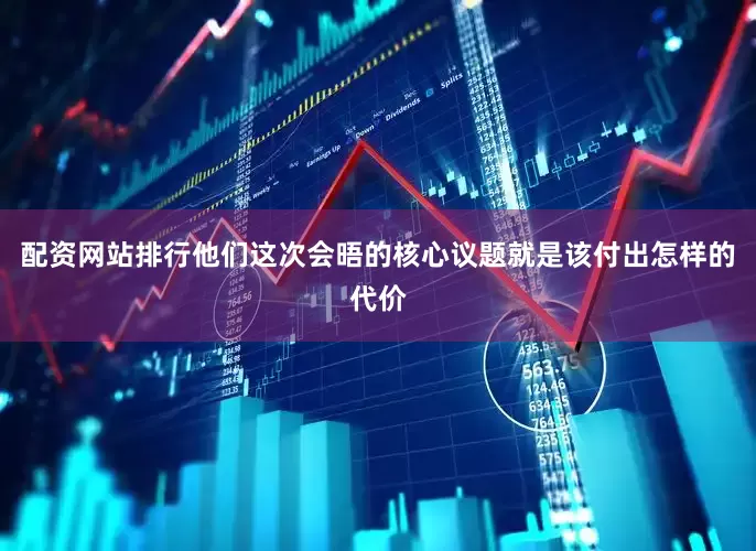 配资网站排行他们这次会晤的核心议题就是该付出怎样的代价