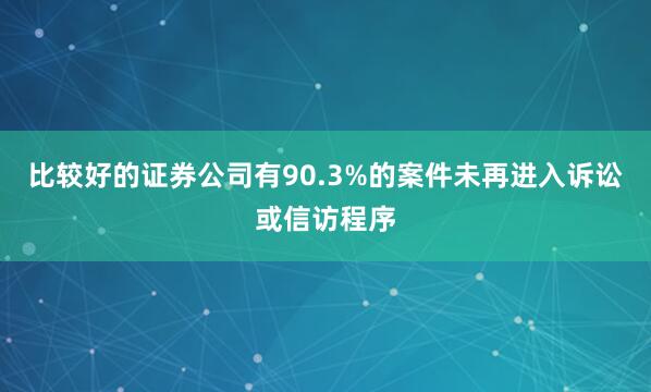 比较好的证券公司有90.3%的案件未再进入诉讼或信访程序