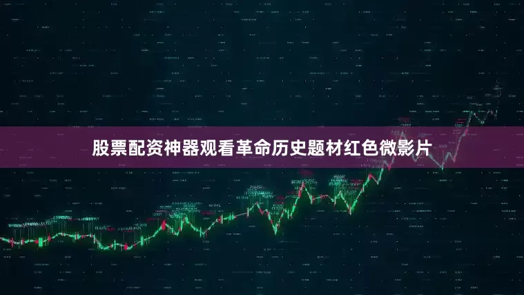 股票配资神器观看革命历史题材红色微影片