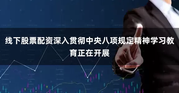 线下股票配资深入贯彻中央八项规定精神学习教育正在开展