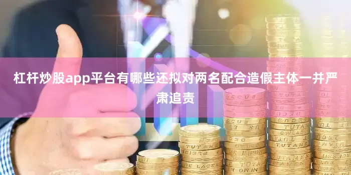 杠杆炒股app平台有哪些还拟对两名配合造假主体一并严肃追责