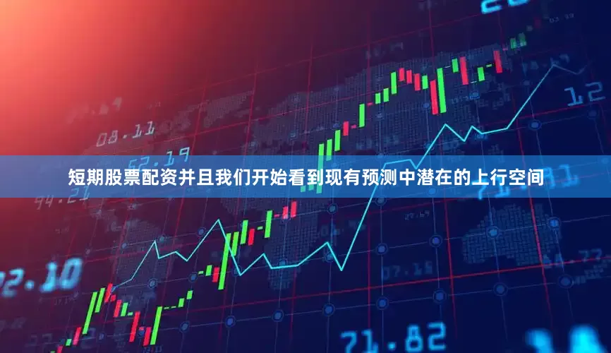 短期股票配资并且我们开始看到现有预测中潜在的上行空间