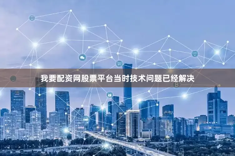 我要配资网股票平台当时技术问题已经解决