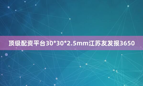 顶级配资平台30*30*2.5mm江苏友发报3650