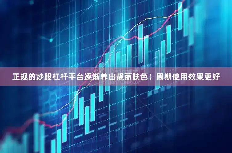 正规的炒股杠杆平台逐渐养出靓丽肤色！周期使用效果更好