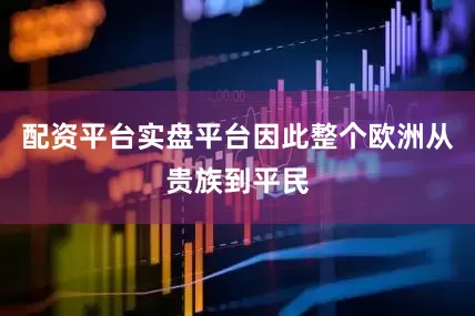 配资平台实盘平台因此整个欧洲从贵族到平民