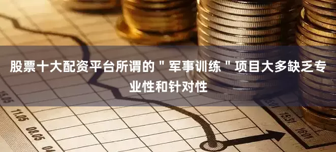 股票十大配资平台所谓的＂军事训练＂项目大多缺乏专业性和针对性