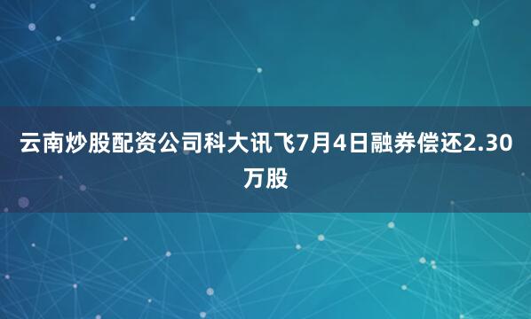 云南炒股配资公司科大讯飞7月4日融券偿还2.30万股