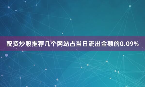 配资炒股推荐几个网站占当日流出金额的0.09%