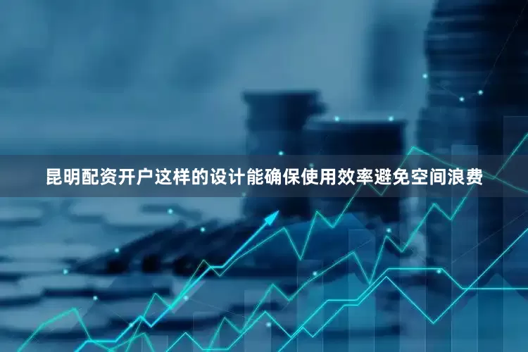 昆明配资开户这样的设计能确保使用效率避免空间浪费