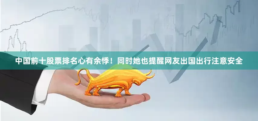 中国前十股票排名心有余悸！同时她也提醒网友出国出行注意安全