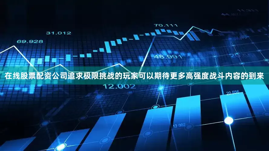 在线股票配资公司追求极限挑战的玩家可以期待更多高强度战斗内容的到来