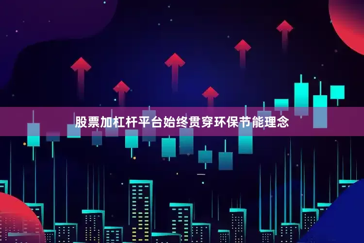 股票加杠杆平台始终贯穿环保节能理念