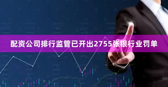 配资公司排行监管已开出2755张银行业罚单