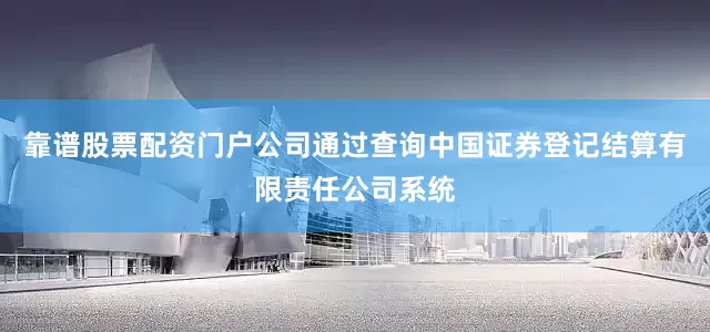 靠谱股票配资门户公司通过查询中国证券登记结算有限责任公司系统