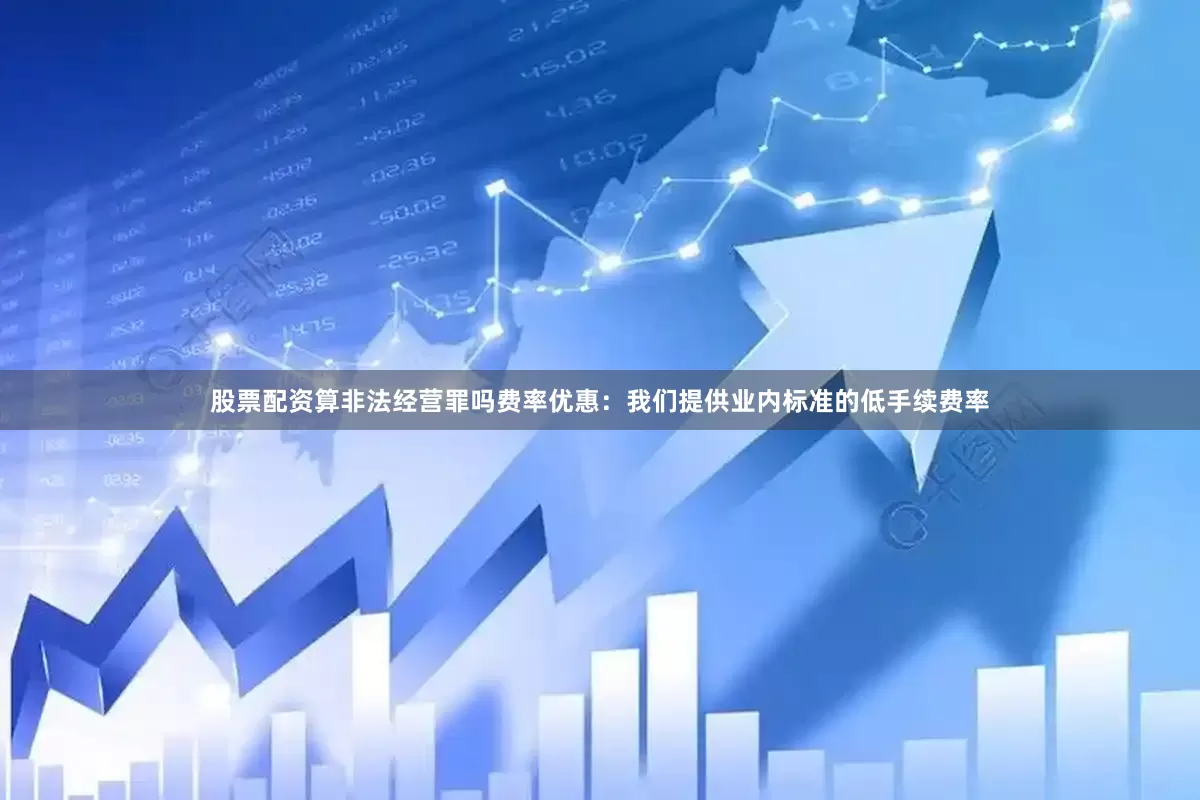 股票配资算非法经营罪吗费率优惠：我们提供业内标准的低手续费率