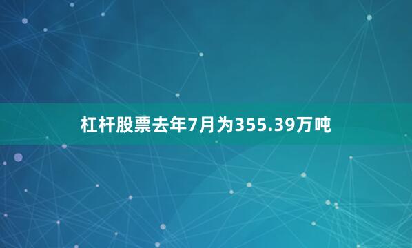 杠杆股票去年7月为355.39万吨