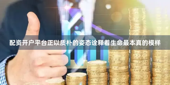 配资开户平台正以质朴的姿态诠释着生命最本真的模样