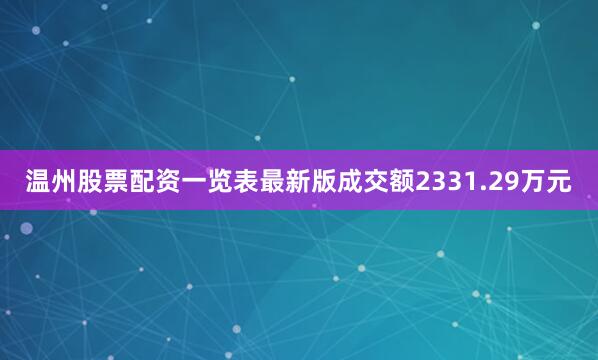温州股票配资一览表最新版成交额2331.29万元