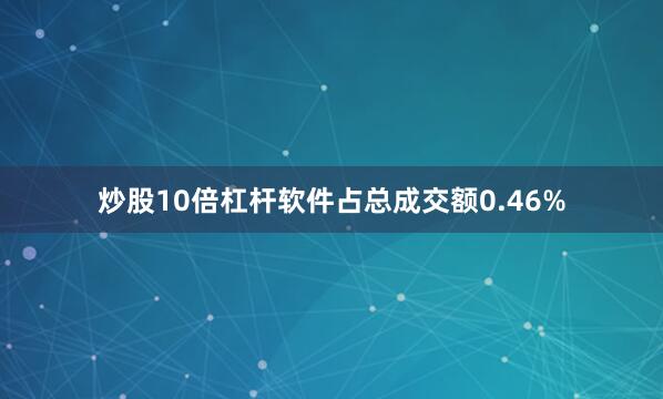 炒股10倍杠杆软件占总成交额0.46%