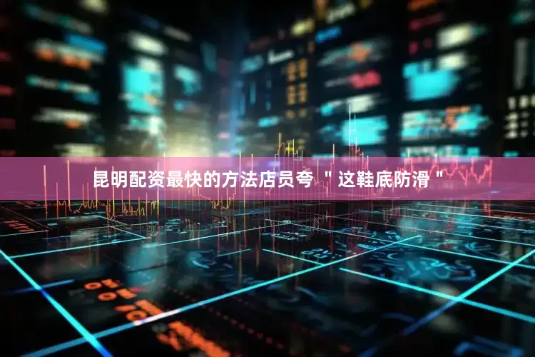 昆明配资最快的方法店员夸 ＂这鞋底防滑＂
