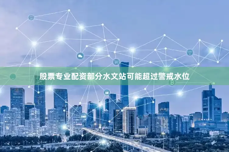 股票专业配资部分水文站可能超过警戒水位