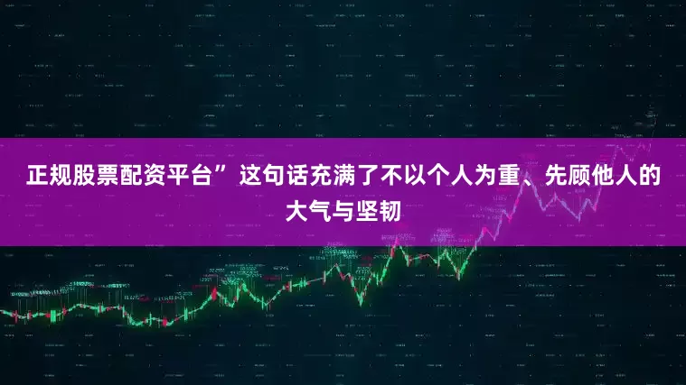 正规股票配资平台” 这句话充满了不以个人为重、先顾他人的大气与坚韧